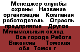 Менеджер службы охраны › Название организации ­ Компания-работодатель › Отрасль предприятия ­ Другое › Минимальный оклад ­ 24 000 - Все города Работа » Вакансии   . Томская обл.,Томск г.